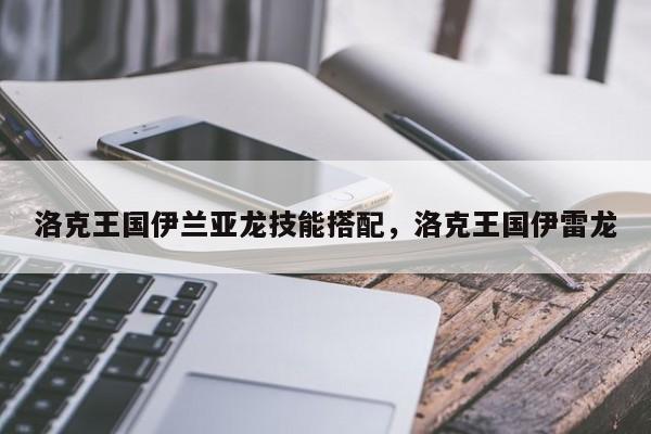 洛克王国伊兰亚龙技能搭配，洛克王国伊雷龙