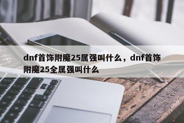 dnf首饰附魔25属强叫什么，dnf首饰附魔25全属强叫什么