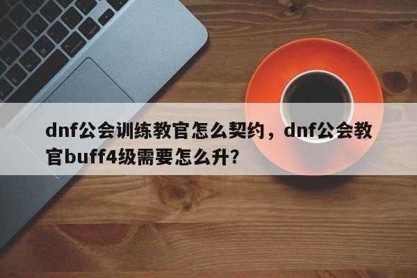 dnf公会训练教官怎么契约，dnf公会教官buff4级需要怎么升？
