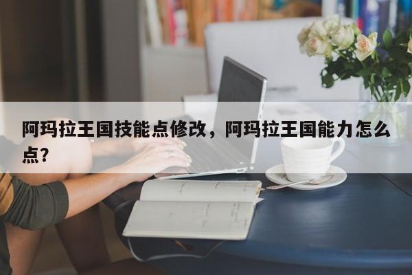 阿玛拉王国技能点修改，阿玛拉王国能力怎么点？