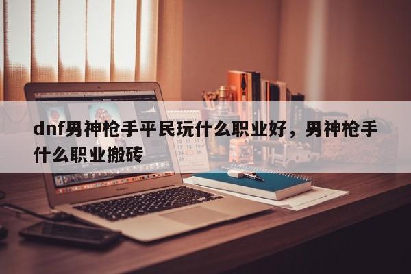 dnf男神枪手平民玩什么职业好，男神枪手什么职业搬砖