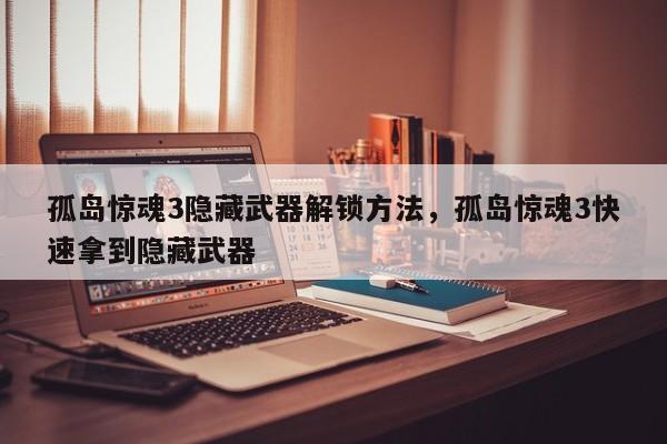 孤岛惊魂3隐藏武器解锁方法，孤岛惊魂3快速拿到隐藏武器