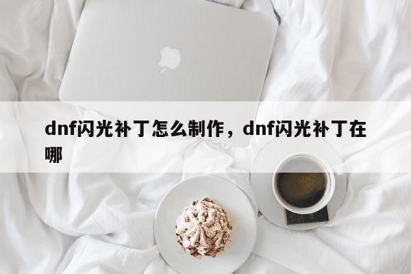dnf闪光补丁怎么制作，dnf闪光补丁在哪