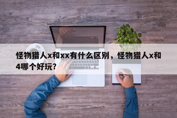怪物猎人x和xx有什么区别，怪物猎人x和4哪个好玩？