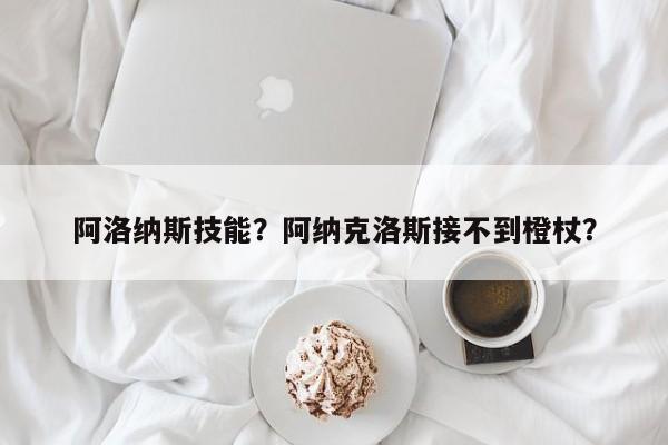 阿洛纳斯技能？阿纳克洛斯接不到橙杖？