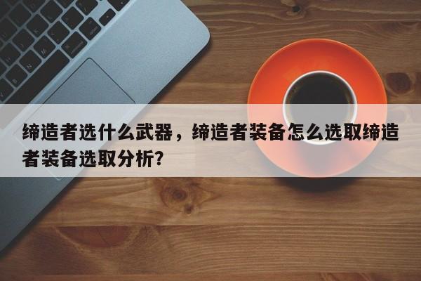 缔造者选什么武器，缔造者装备怎么选取缔造者装备选取分析？