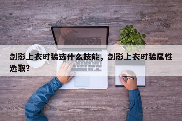 剑影上衣时装选什么技能，剑影上衣时装属性选取？
