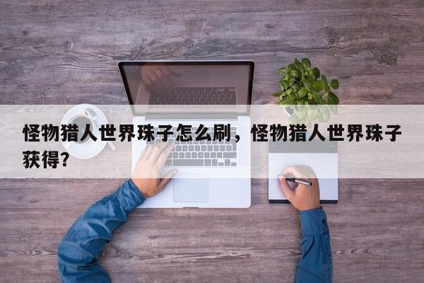 怪物猎人世界珠子怎么刷，怪物猎人世界珠子获得？