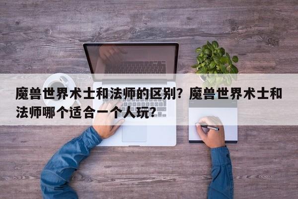 魔兽世界术士和法师的区别？魔兽世界术士和法师哪个适合一个人玩？