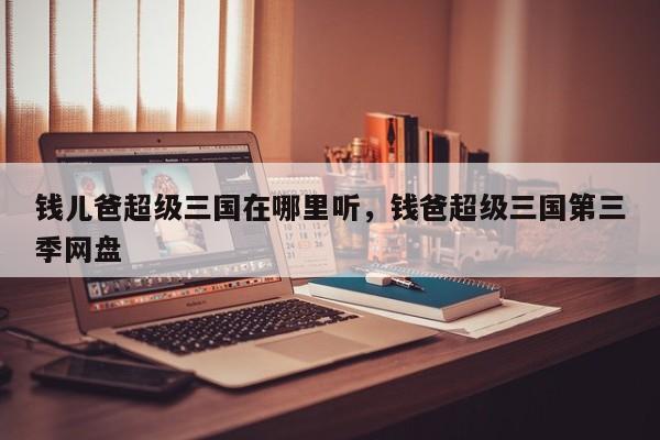 钱儿爸超级三国在哪里听，钱爸超级三国第三季网盘