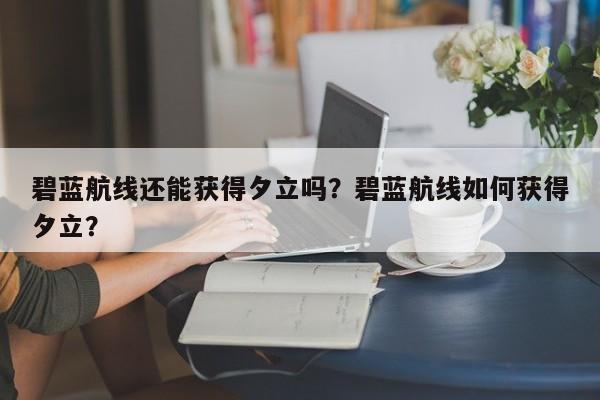 碧蓝航线还能获得夕立吗？碧蓝航线如何获得夕立？