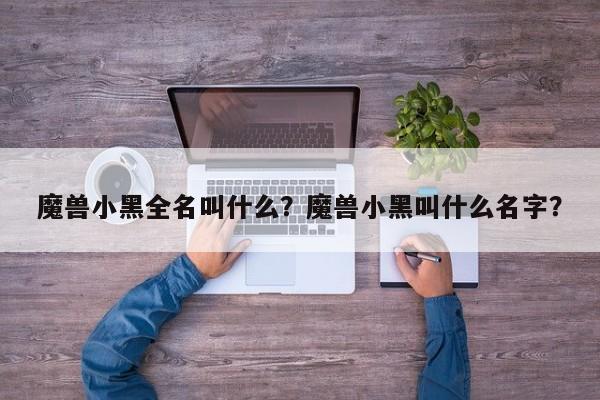 魔兽小黑全名叫什么？魔兽小黑叫什么名字？