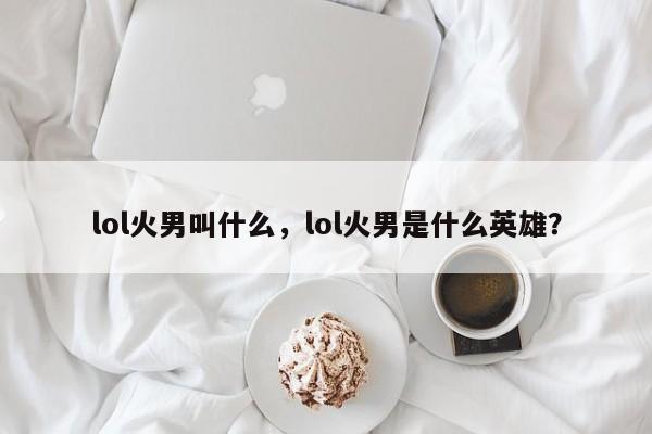 lol火男叫什么，lol火男是什么英雄？