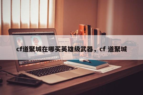 cf道聚城在哪买英雄级武器，cf 道聚城