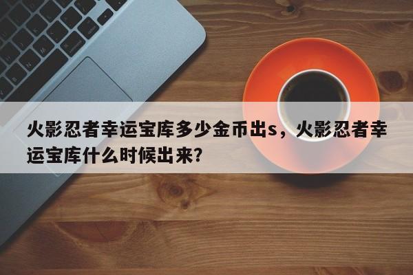 火影忍者幸运宝库多少金币出s，火影忍者幸运宝库什么时候出来？