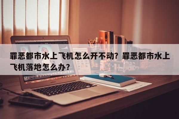罪恶都市水上飞机怎么开不动？罪恶都市水上飞机落地怎么办？