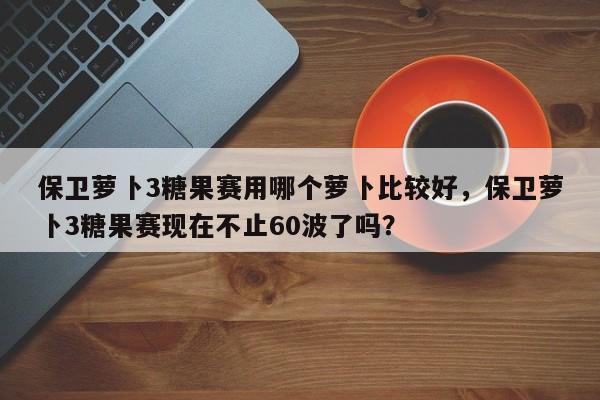 保卫萝卜3糖果赛用哪个萝卜比较好，保卫萝卜3糖果赛现在不止60波了吗？