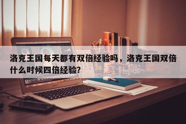 洛克王国每天都有双倍经验吗，洛克王国双倍什么时候四倍经验？