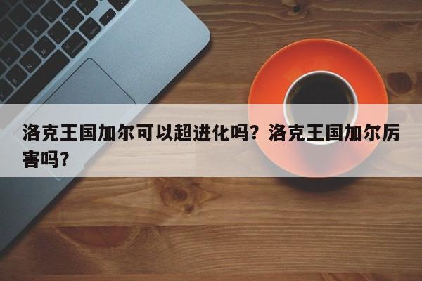 洛克王国加尔可以超进化吗？洛克王国加尔厉害吗？