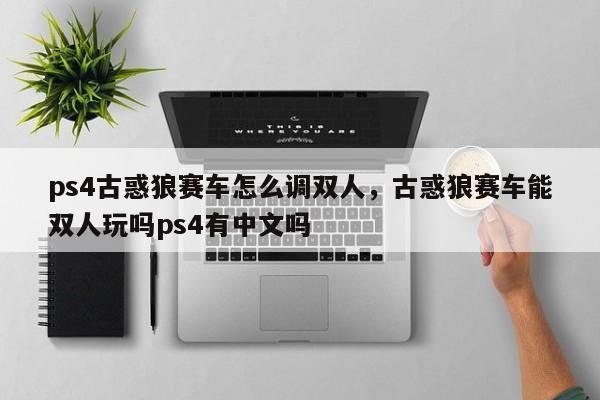 ps4古惑狼赛车怎么调双人，古惑狼赛车能双人玩吗ps4有中文吗