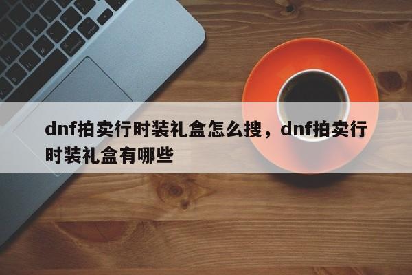dnf拍卖行时装礼盒怎么搜，dnf拍卖行时装礼盒有哪些