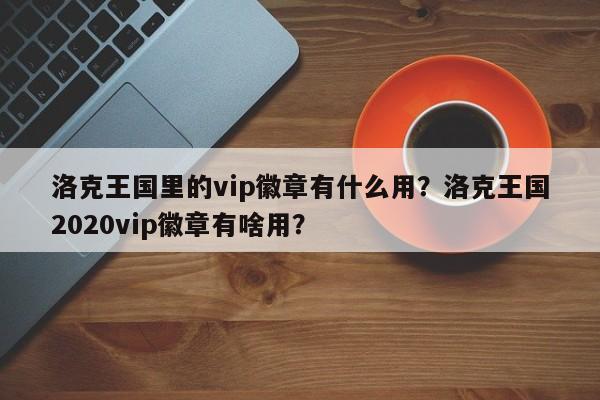 洛克王国里的vip徽章有什么用？洛克王国2020vip徽章有啥用？