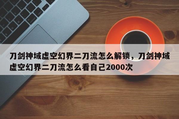 刀剑神域虚空幻界二刀流怎么解锁，刀剑神域虚空幻界二刀流怎么看自己2000次