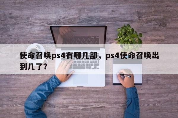 使命召唤ps4有哪几部，ps4使命召唤出到几了？