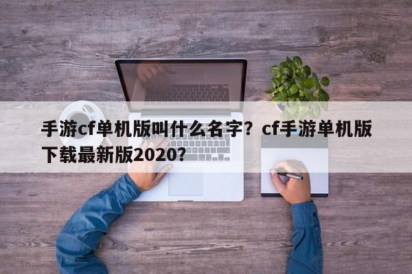 手游cf单机版叫什么名字？cf手游单机版下载最新版2020？