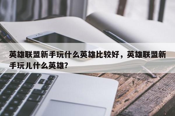 英雄联盟新手玩什么英雄比较好，英雄联盟新手玩儿什么英雄？