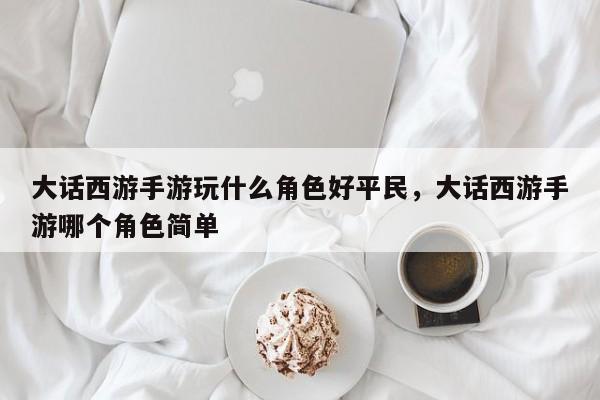 大话西游手游玩什么角色好平民，大话西游手游哪个角色简单