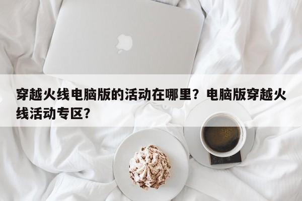 穿越火线电脑版的活动在哪里？电脑版穿越火线活动专区？