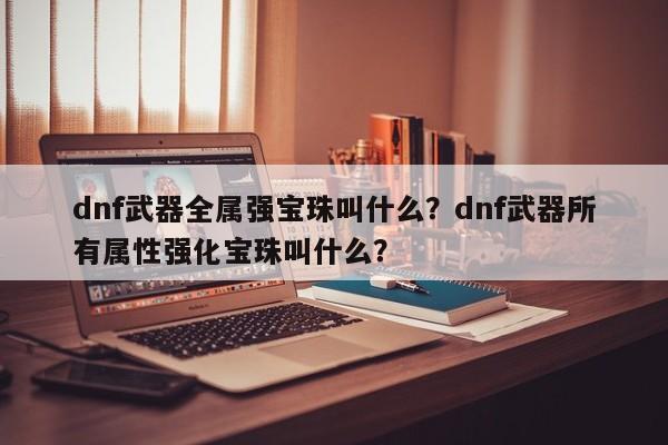 dnf武器全属强宝珠叫什么？dnf武器所有属性强化宝珠叫什么？