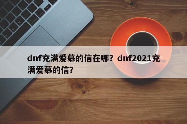 dnf充满爱慕的信在哪？dnf2021充满爱慕的信？