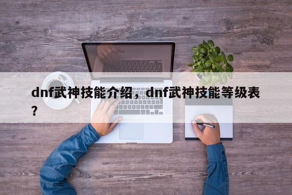 dnf武神技能介绍，dnf武神技能等级表？