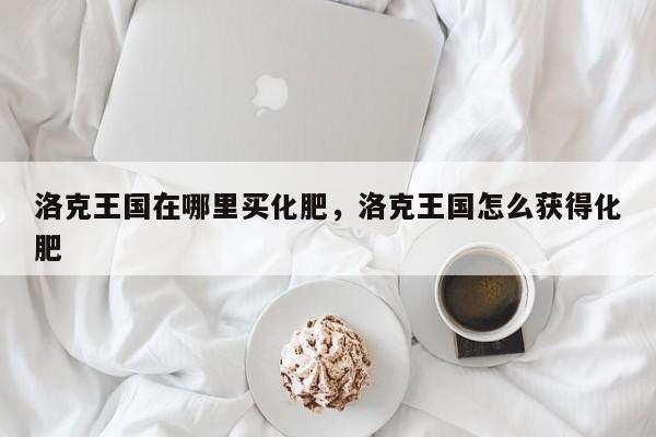 洛克王国在哪里买化肥，洛克王国怎么获得化肥