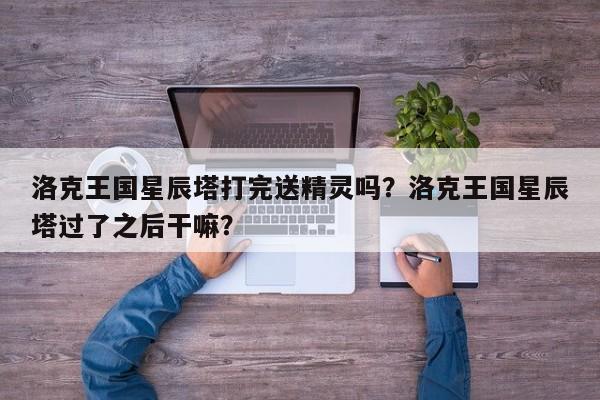 洛克王国星辰塔打完送精灵吗？洛克王国星辰塔过了之后干嘛？