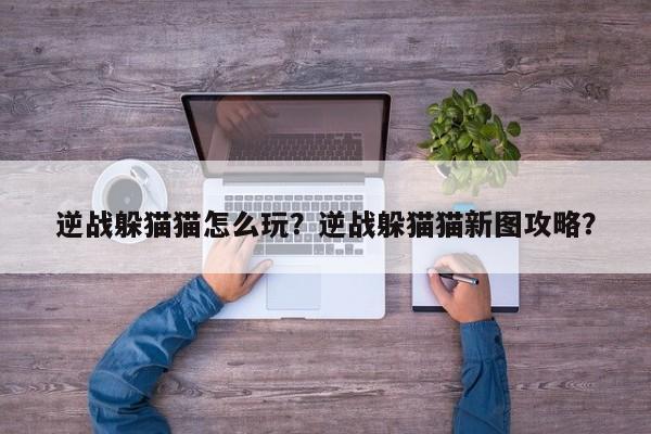 逆战躲猫猫怎么玩？逆战躲猫猫新图攻略？