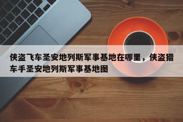 侠盗飞车圣安地列斯军事基地在哪里，侠盗猎车手圣安地列斯军事基地图