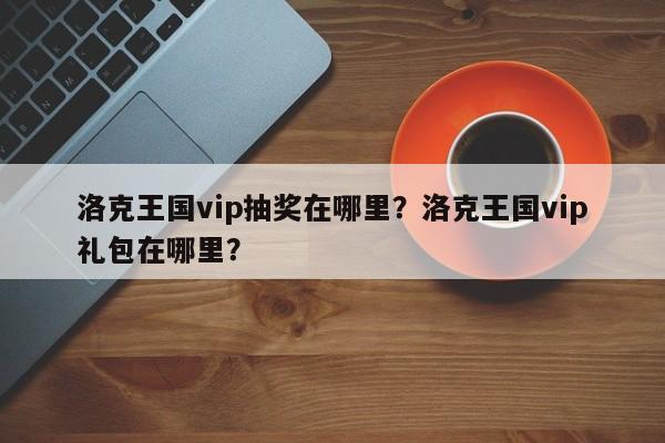 洛克王国vip抽奖在哪里？洛克王国vip礼包在哪里？