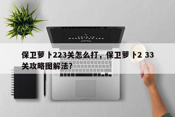 保卫萝卜223关怎么打，保卫萝卜2 33关攻略图解法？