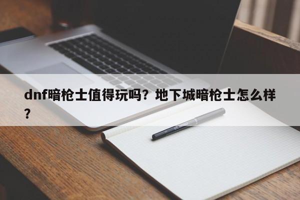 dnf暗枪士值得玩吗？地下城暗枪士怎么样？