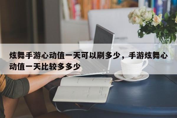 炫舞手游心动值一天可以刷多少，手游炫舞心动值一天比较多多少