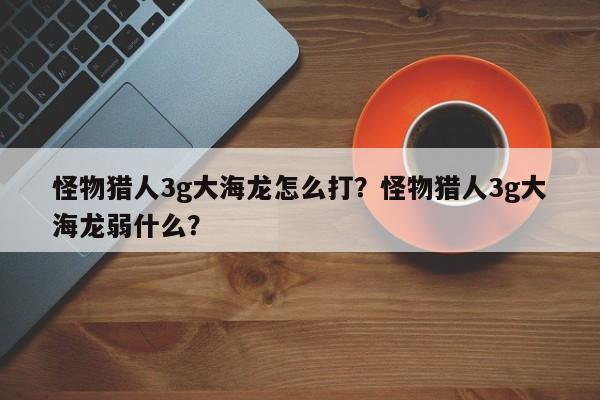 怪物猎人3g大海龙怎么打？怪物猎人3g大海龙弱什么？