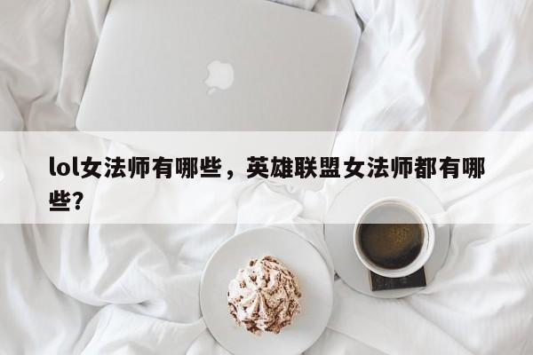 lol女法师有哪些，英雄联盟女法师都有哪些？