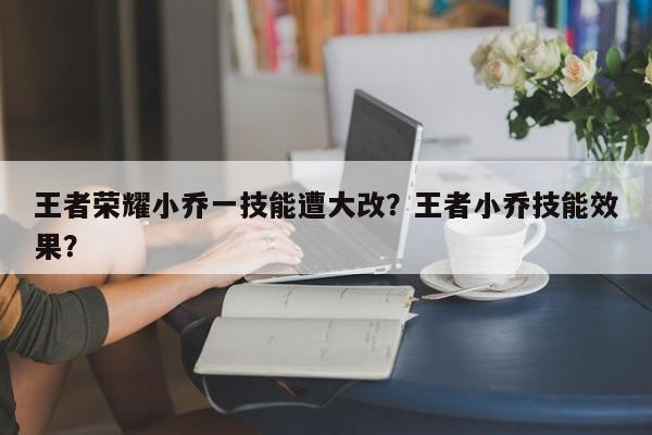 王者荣耀小乔一技能遭大改？王者小乔技能效果？