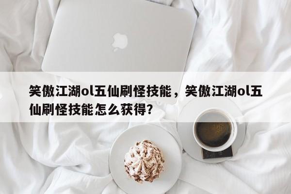 笑傲江湖ol五仙刷怪技能，笑傲江湖ol五仙刷怪技能怎么获得？