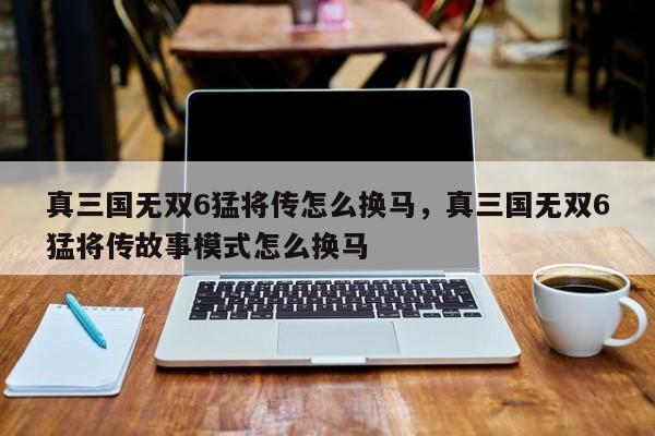 真三国无双6猛将传怎么换马，真三国无双6猛将传故事模式怎么换马