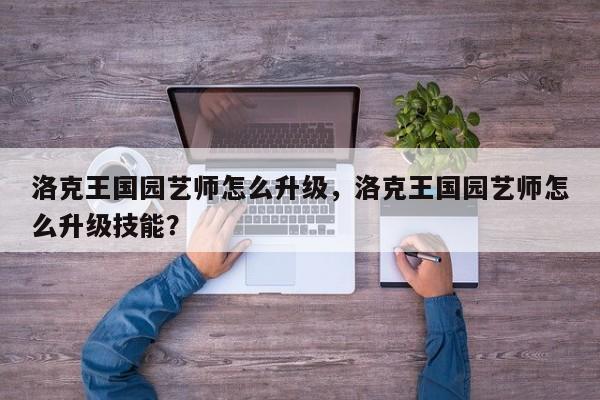 洛克王国园艺师怎么升级，洛克王国园艺师怎么升级技能？