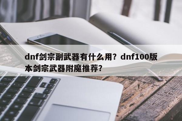 dnf剑宗副武器有什么用？dnf100版本剑宗武器附魔推荐？